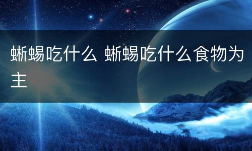 蜥蜴吃什么 蜥蜴吃什么食物为主