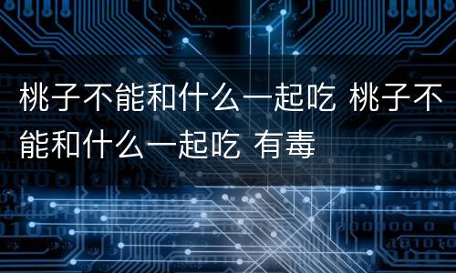 桃子不能和什么一起吃 桃子不能和什么一起吃 有毒