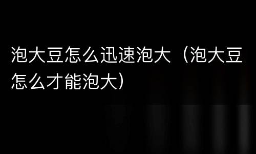 泡大豆怎么迅速泡大（泡大豆怎么才能泡大）