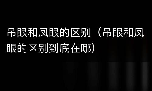 吊眼和凤眼的区别（吊眼和凤眼的区别到底在哪）