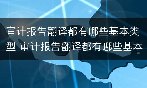 审计报告翻译都有哪些基本类型 审计报告翻译都有哪些基本类型和方法