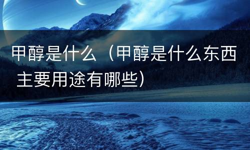 甲醇是什么（甲醇是什么东西 主要用途有哪些）