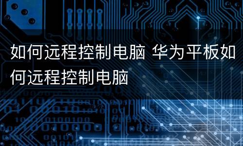 如何远程控制电脑 华为平板如何远程控制电脑