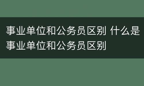事业单位和公务员区别 什么是事业单位和公务员区别