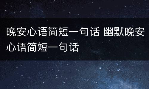 晚安心语简短一句话 幽默晚安心语简短一句话