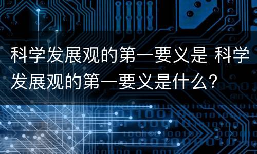 科学发展观的第一要义是 科学发展观的第一要义是什么?