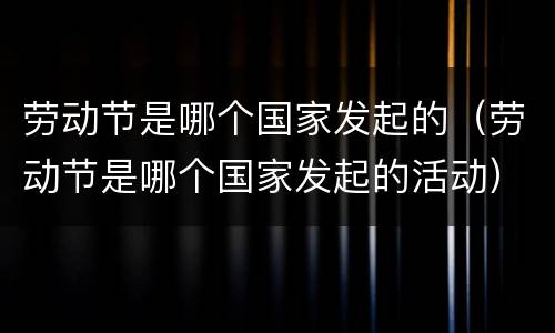 劳动节是哪个国家发起的（劳动节是哪个国家发起的活动）