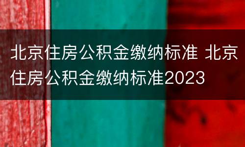 北京住房公积金缴纳标准 北京住房公积金缴纳标准2023