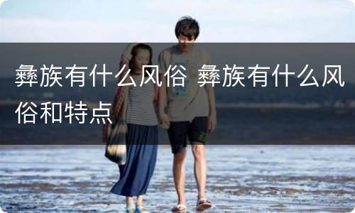 彝族有什么风俗 彝族有什么风俗和特点