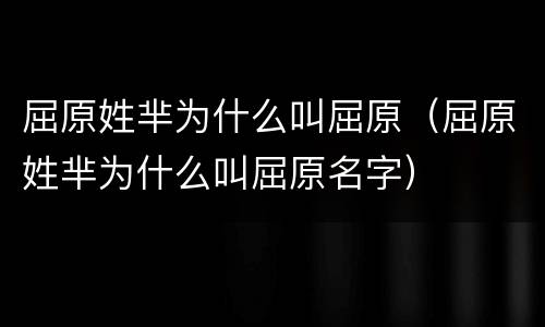 屈原姓芈为什么叫屈原（屈原姓芈为什么叫屈原名字）