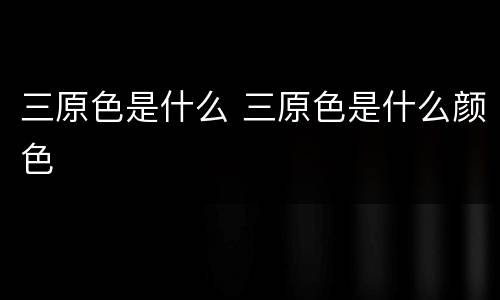 三原色是什么 三原色是什么颜色