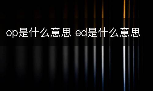 op是什么意思 ed是什么意思
