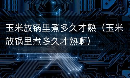 玉米放锅里煮多久才熟（玉米放锅里煮多久才熟啊）