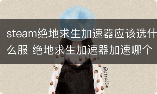 steam绝地求生加速器应该选什么服 绝地求生加速器加速哪个就是玩的什么服么