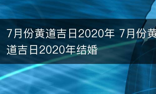 7月份黄道吉日2020年 7月份黄道吉日2020年结婚