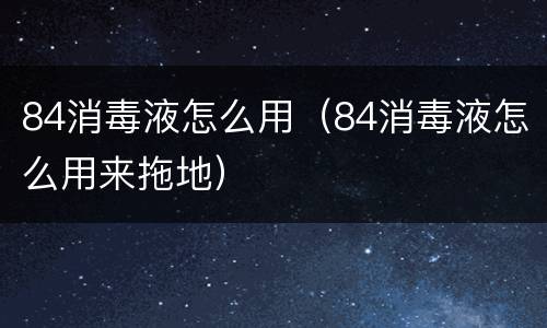 84消毒液怎么用（84消毒液怎么用来拖地）