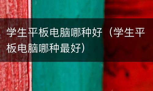 学生平板电脑哪种好（学生平板电脑哪种最好）