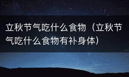 立秋节气吃什么食物（立秋节气吃什么食物有补身体）