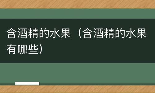 含酒精的水果（含酒精的水果有哪些）