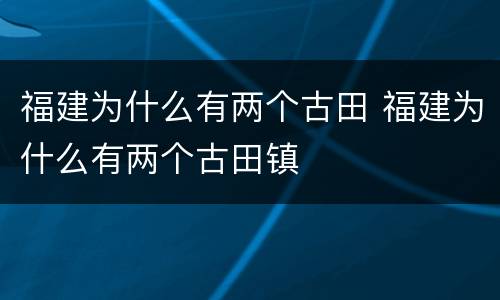 福建为什么有两个古田 福建为什么有两个古田镇