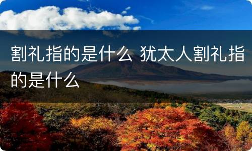割礼指的是什么 犹太人割礼指的是什么