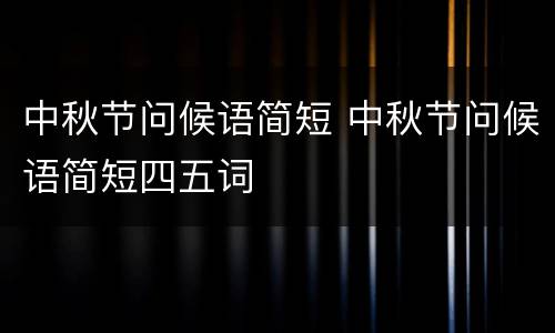 中秋节问候语简短 中秋节问候语简短四五词