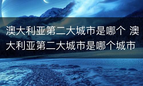 澳大利亚第二大城市是哪个 澳大利亚第二大城市是哪个城市