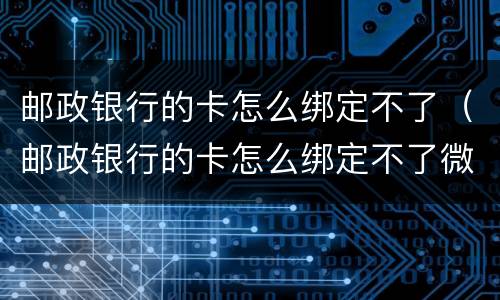 邮政银行的卡怎么绑定不了（邮政银行的卡怎么绑定不了微信,什么原因）