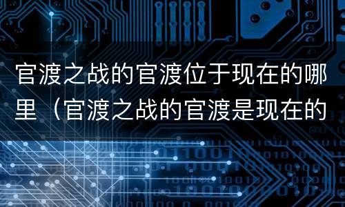 官渡之战的官渡位于现在的哪里（官渡之战的官渡是现在的什么地方）