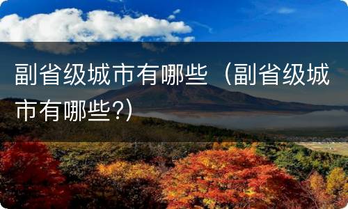 副省级城市有哪些（副省级城市有哪些?）