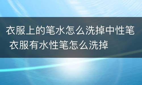 衣服上的笔水怎么洗掉中性笔 衣服有水性笔怎么洗掉