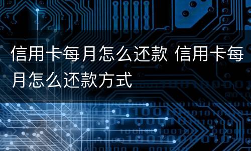 信用卡每月怎么还款 信用卡每月怎么还款方式