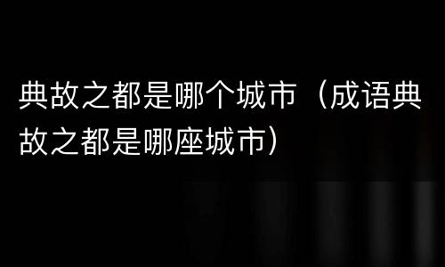 典故之都是哪个城市（成语典故之都是哪座城市）