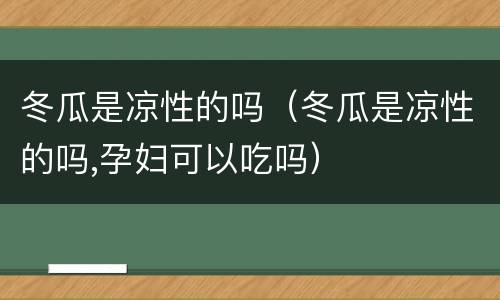 冬瓜是凉性的吗（冬瓜是凉性的吗,孕妇可以吃吗）