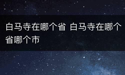 白马寺在哪个省 白马寺在哪个省哪个市