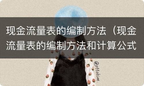 现金流量表的编制方法（现金流量表的编制方法和计算公式）