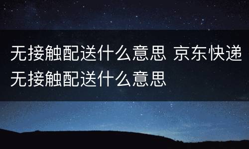 无接触配送什么意思 京东快递无接触配送什么意思