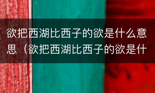 欲把西湖比西子的欲是什么意思（欲把西湖比西子的欲是什么意思是什么）
