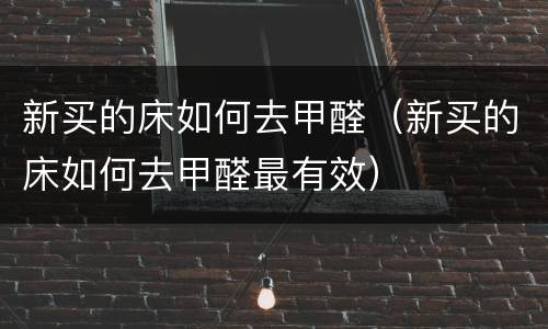 新买的床如何去甲醛（新买的床如何去甲醛最有效）