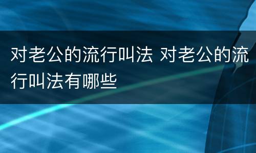 对老公的流行叫法 对老公的流行叫法有哪些