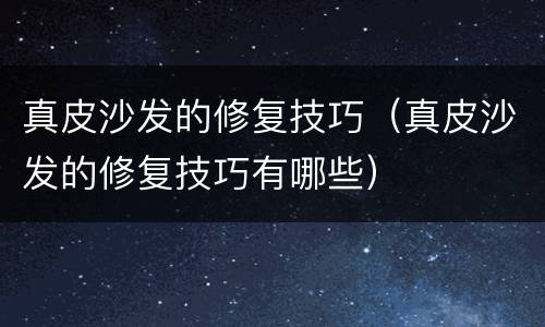 真皮沙发的修复技巧（真皮沙发的修复技巧有哪些）