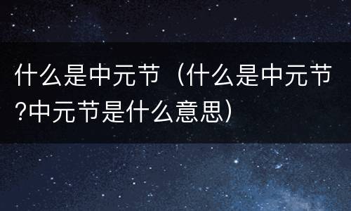 什么是中元节（什么是中元节?中元节是什么意思）