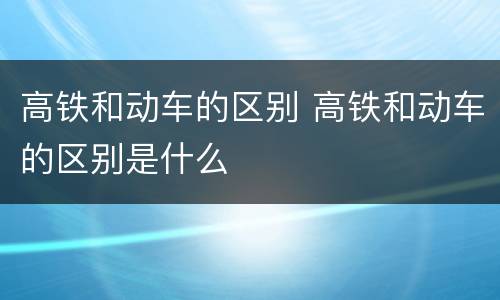 高铁和动车的区别 高铁和动车的区别是什么