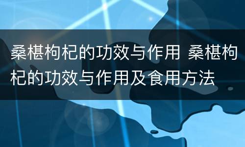 桑椹枸杞的功效与作用 桑椹枸杞的功效与作用及食用方法