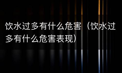 饮水过多有什么危害（饮水过多有什么危害表现）