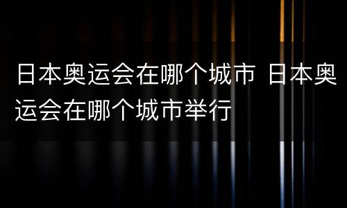 日本奥运会在哪个城市 日本奥运会在哪个城市举行