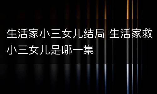 生活家小三女儿结局 生活家救小三女儿是哪一集