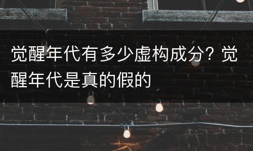 觉醒年代有多少虚构成分? 觉醒年代是真的假的