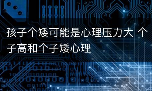 孩子个矮可能是心理压力大 个子高和个子矮心理