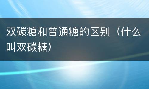 双碳糖和普通糖的区别（什么叫双碳糖）